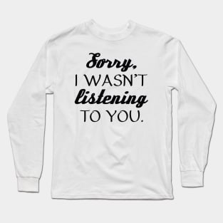 Sorry, I Wasn’t Listening To You. Long Sleeve T-Shirt